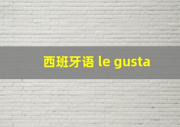 西班牙语 le gusta